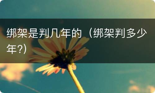 绑架是判几年的（绑架判多少年?）