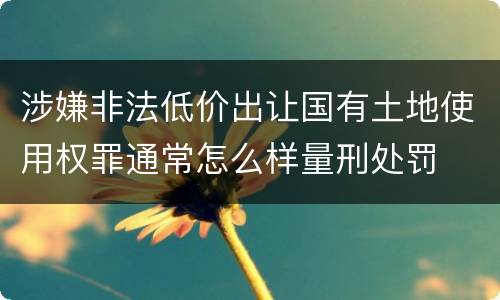 涉嫌非法低价出让国有土地使用权罪通常怎么样量刑处罚