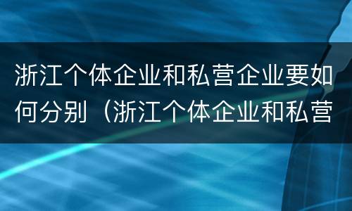 浙江个体企业和私营企业要如何分别（浙江个体企业和私营企业要如何分别纳税）