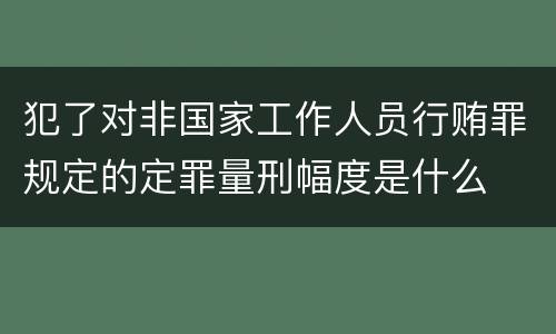 犯了对非国家工作人员行贿罪规定的定罪量刑幅度是什么