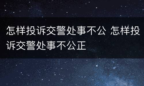 怎样投诉交警处事不公 怎样投诉交警处事不公正
