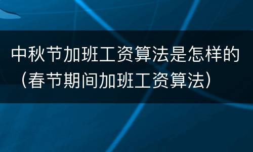 中秋节加班工资算法是怎样的（春节期间加班工资算法）