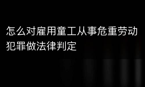怎么对雇用童工从事危重劳动犯罪做法律判定