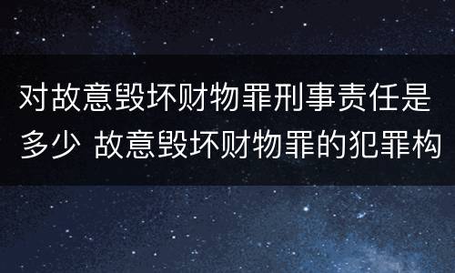 对故意毁坏财物罪刑事责任是多少 故意毁坏财物罪的犯罪构成
