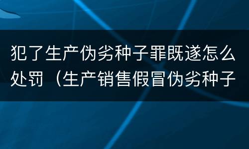 犯了生产伪劣种子罪既遂怎么处罚（生产销售假冒伪劣种子罪）