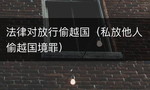 法律对放行偷越国（私放他人偷越国境罪）