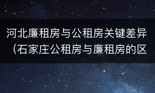 河北廉租房与公租房关键差异（石家庄公租房与廉租房的区别）