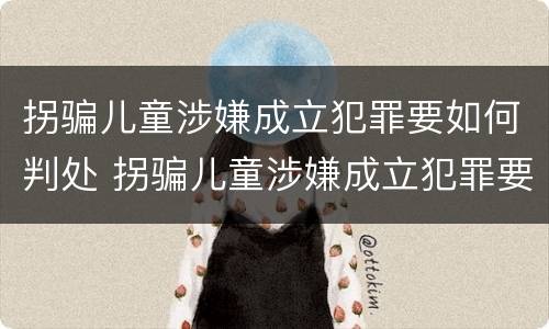 拐骗儿童涉嫌成立犯罪要如何判处 拐骗儿童涉嫌成立犯罪要如何判处呢