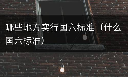 哪些地方实行国六标准（什么国六标准）