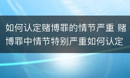 如何认定赌博罪的情节严重 赌博罪中情节特别严重如何认定
