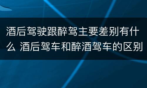 酒后驾驶跟醉驾主要差别有什么 酒后驾车和醉酒驾车的区别是什么?