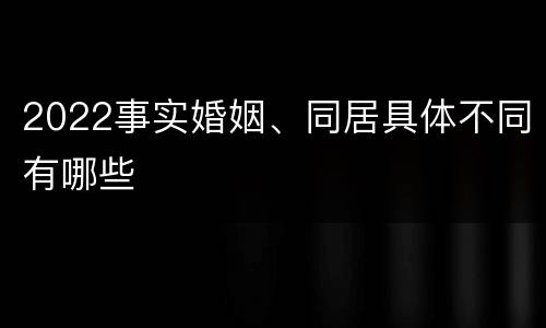 2022事实婚姻、同居具体不同有哪些