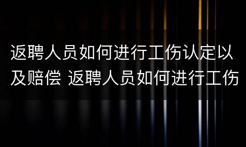 返聘人员如何进行工伤认定以及赔偿 返聘人员如何进行工伤认定以及赔偿申请