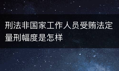 刑法非国家工作人员受贿法定量刑幅度是怎样