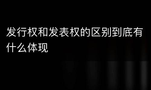 发行权和发表权的区别到底有什么体现