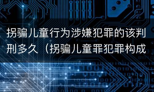 拐骗儿童行为涉嫌犯罪的该判刑多久（拐骗儿童罪犯罪构成）