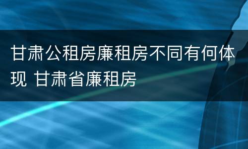 甘肃公租房廉租房不同有何体现 甘肃省廉租房