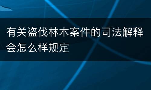 有关盗伐林木案件的司法解释会怎么样规定