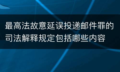 最高法故意延误投递邮件罪的司法解释规定包括哪些内容