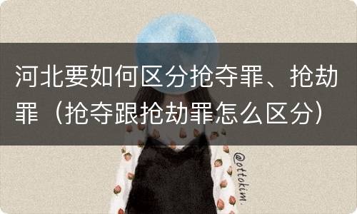 河北要如何区分抢夺罪、抢劫罪（抢夺跟抢劫罪怎么区分）