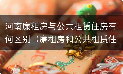 河南廉租房与公共租赁住房有何区别（廉租房和公共租赁住房有什么区别）