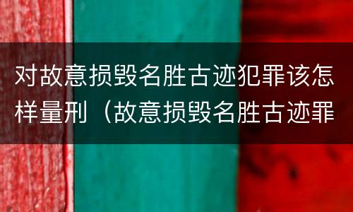 对故意损毁名胜古迹犯罪该怎样量刑（故意损毁名胜古迹罪案例）
