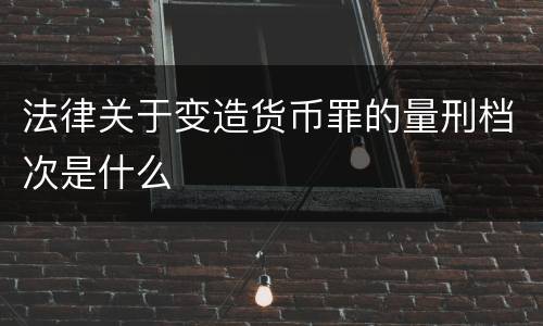 法律关于变造货币罪的量刑档次是什么
