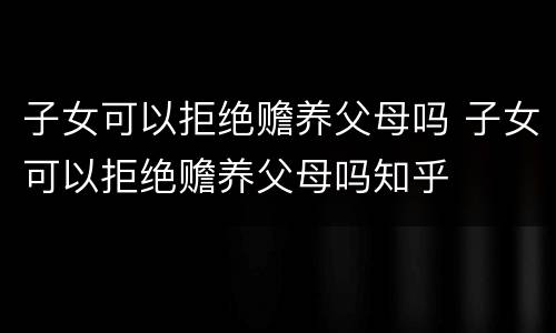 子女可以拒绝赡养父母吗 子女可以拒绝赡养父母吗知乎