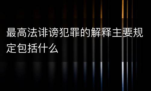 最高法诽谤犯罪的解释主要规定包括什么