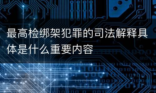 最高检绑架犯罪的司法解释具体是什么重要内容
