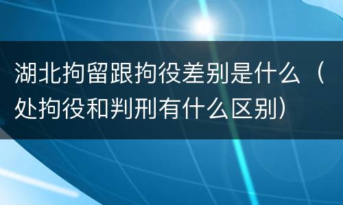 湖北拘留跟拘役差别是什么（处拘役和判刑有什么区别）