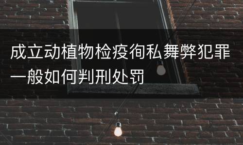成立动植物检疫徇私舞弊犯罪一般如何判刑处罚