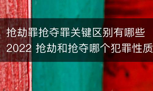 抢劫罪抢夺罪关键区别有哪些2022 抢劫和抢夺哪个犯罪性质严重