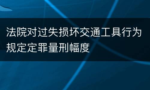 法院对过失损坏交通工具行为规定定罪量刑幅度