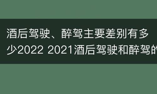 酒后驾驶、醉驾主要差别有多少2022 2021酒后驾驶和醉驾的区别