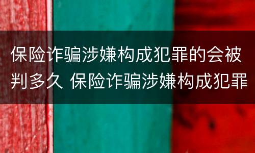 保险诈骗涉嫌构成犯罪的会被判多久 保险诈骗涉嫌构成犯罪的会被判多久刑期