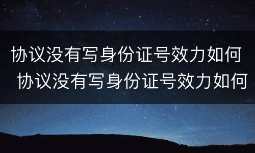 协议没有写身份证号效力如何 协议没有写身份证号效力如何解除