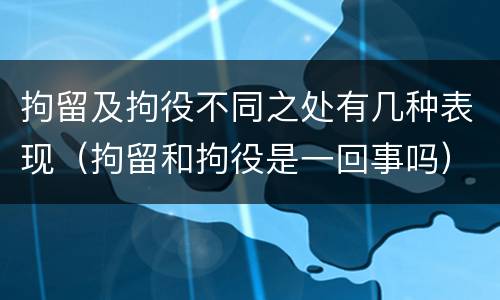 拘留及拘役不同之处有几种表现（拘留和拘役是一回事吗）