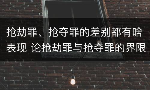 抢劫罪、抢夺罪的差别都有啥表现 论抢劫罪与抢夺罪的界限