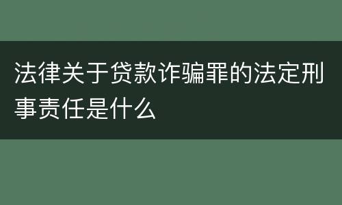 法律关于贷款诈骗罪的法定刑事责任是什么