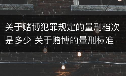 关于赌博犯罪规定的量刑档次是多少 关于赌博的量刑标准