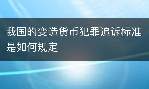 我国的变造货币犯罪追诉标准是如何规定