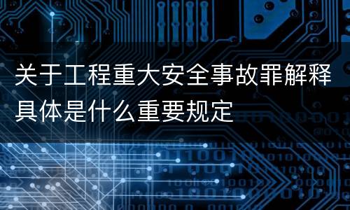 关于工程重大安全事故罪解释具体是什么重要规定