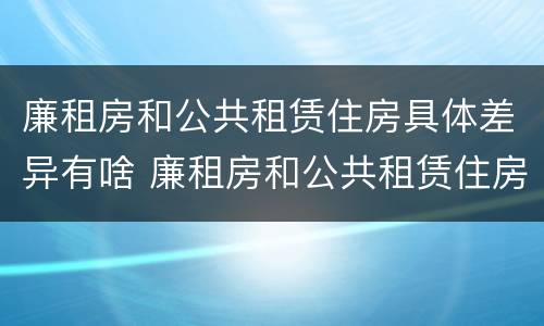 廉租房和公共租赁住房具体差异有啥 廉租房和公共租赁住房具体差异有啥区别