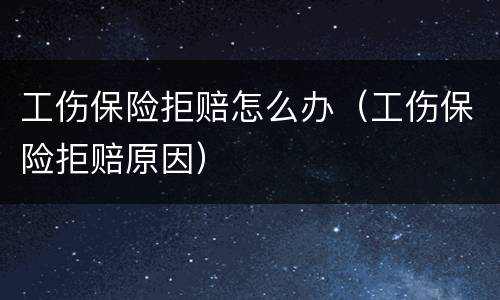工伤保险拒赔怎么办（工伤保险拒赔原因）