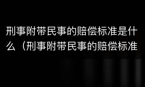 刑事附带民事的赔偿标准是什么（刑事附带民事的赔偿标准是什么呢）