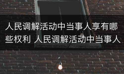 人民调解活动中当事人享有哪些权利 人民调解活动中当事人享有哪些权利和权利
