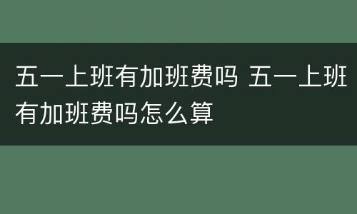 五一上班有加班费吗 五一上班有加班费吗怎么算