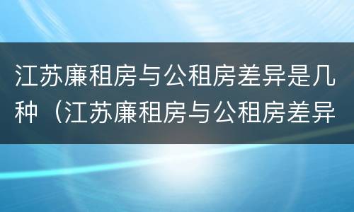 江苏廉租房与公租房差异是几种（江苏廉租房与公租房差异是几种原因）