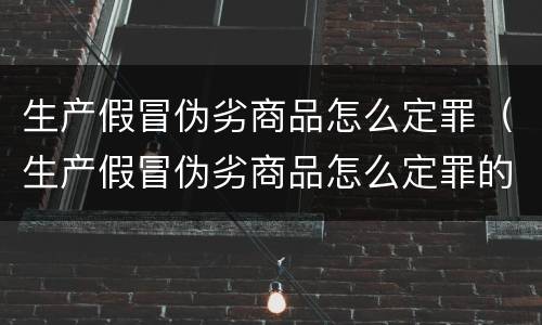 生产假冒伪劣商品怎么定罪（生产假冒伪劣商品怎么定罪的）